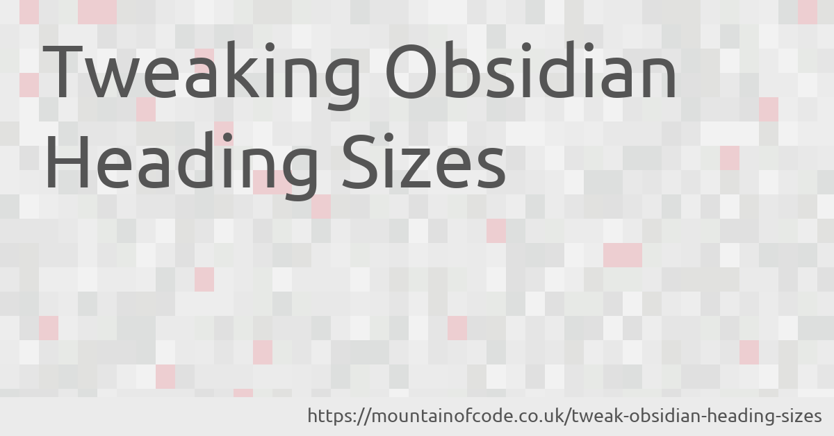 Tweaking Obsidian Heading Sizes - Mountain Of Code